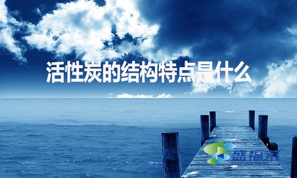 活性炭的結(jié)構(gòu)特點(diǎn)是什么？