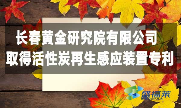 長(zhǎng)春黃金研究院有限公司取得活性炭再生感應(yīng)裝置專(zhuān)利，降低能耗
